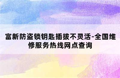 富新防盗锁钥匙插拔不灵活-全国维修服务热线网点查询