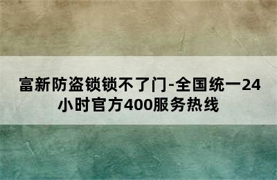 富新防盗锁锁不了门-全国统一24小时官方400服务热线