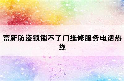 富新防盗锁锁不了门维修服务电话热线