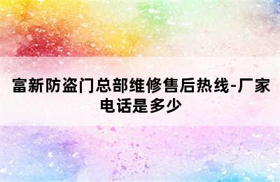 富新防盗门总部维修售后热线-厂家电话是多少