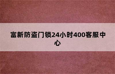 富新防盗门锁24小时400客服中心