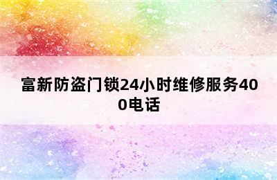 富新防盗门锁24小时维修服务400电话