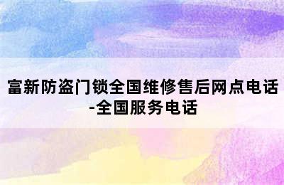 富新防盗门锁全国维修售后网点电话-全国服务电话