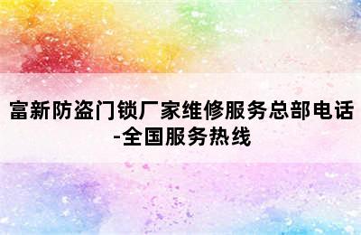 富新防盗门锁厂家维修服务总部电话-全国服务热线