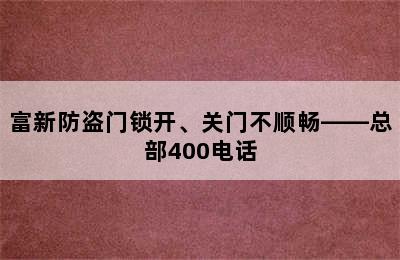 富新防盗门锁开、关门不顺畅——总部400电话