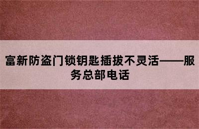 富新防盗门锁钥匙插拔不灵活——服务总部电话