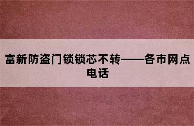 富新防盗门锁锁芯不转——各市网点电话