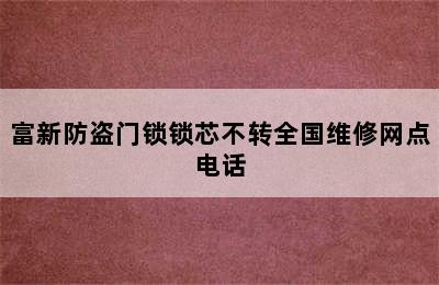 富新防盗门锁锁芯不转全国维修网点电话