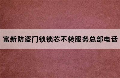 富新防盗门锁锁芯不转服务总部电话