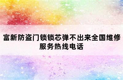 富新防盗门锁锁芯弹不出来全国维修服务热线电话