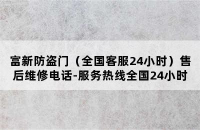 富新防盗门（全国客服24小时）售后维修电话-服务热线全国24小时