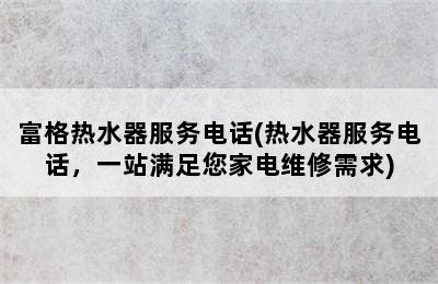 富格热水器服务电话(热水器服务电话，一站满足您家电维修需求)