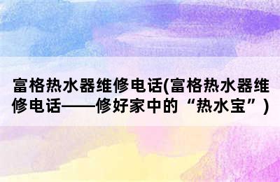 富格热水器维修电话(富格热水器维修电话——修好家中的“热水宝”)