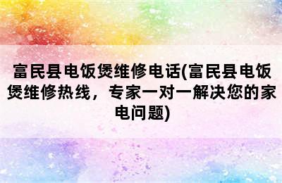 富民县电饭煲维修电话(富民县电饭煲维修热线，专家一对一解决您的家电问题)