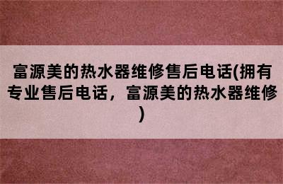 富源美的热水器维修售后电话(拥有专业售后电话，富源美的热水器维修)