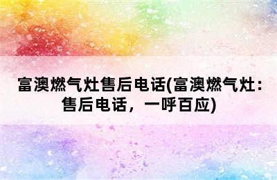 富澳燃气灶售后电话(富澳燃气灶：售后电话，一呼百应)