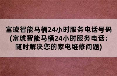 富琥智能马桶24小时服务电话号码(富琥智能马桶24小时服务电话：随时解决您的家电维修问题)