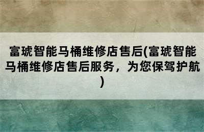 富琥智能马桶维修店售后(富琥智能马桶维修店售后服务，为您保驾护航)