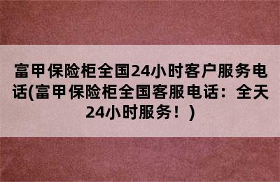 富甲保险柜全国24小时客户服务电话(富甲保险柜全国客服电话：全天24小时服务！)