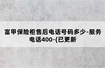 富甲保险柜售后电话号码多少-服务电话400-(已更新