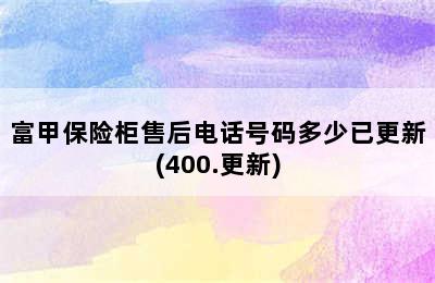 富甲保险柜售后电话号码多少已更新(400.更新)