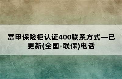 富甲保险柜认证400联系方式—已更新(全国-联保)电话