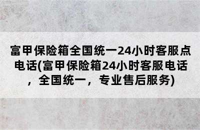 富甲保险箱全国统一24小时客服点电话(富甲保险箱24小时客服电话，全国统一，专业售后服务)