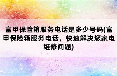 富甲保险箱服务电话是多少号码(富甲保险箱服务电话，快速解决您家电维修问题)