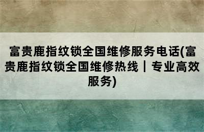 富贵鹿指纹锁全国维修服务电话(富贵鹿指纹锁全国维修热线｜专业高效服务)