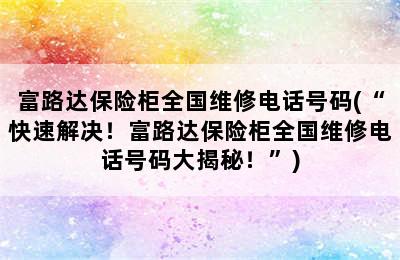 富路达保险柜全国维修电话号码(“快速解决！富路达保险柜全国维修电话号码大揭秘！”)