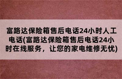 富路达保险箱售后电话24小时人工电话(富路达保险箱售后电话24小时在线服务，让您的家电维修无忧)