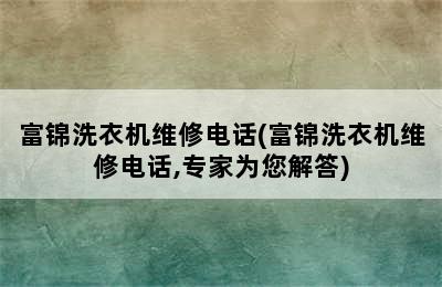 富锦洗衣机维修电话(富锦洗衣机维修电话,专家为您解答)