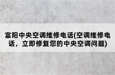 富阳中央空调维修电话(空调维修电话，立即修复您的中央空调问题)