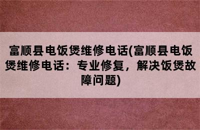 富顺县电饭煲维修电话(富顺县电饭煲维修电话：专业修复，解决饭煲故障问题)