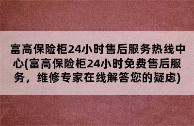 富高保险柜24小时售后服务热线中心(富高保险柜24小时免费售后服务，维修专家在线解答您的疑虑)