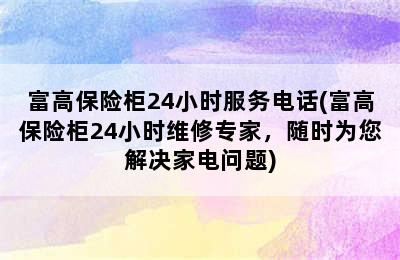 富高保险柜24小时服务电话(富高保险柜24小时维修专家，随时为您解决家电问题)