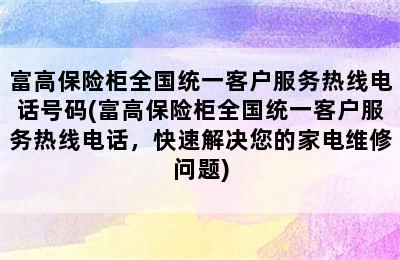 富高保险柜全国统一客户服务热线电话号码(富高保险柜全国统一客户服务热线电话，快速解决您的家电维修问题)