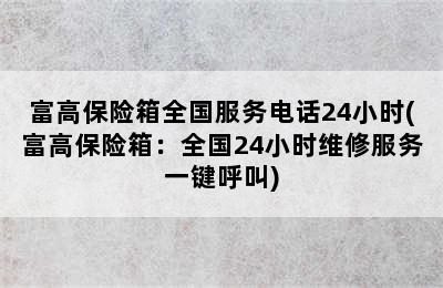 富高保险箱全国服务电话24小时(富高保险箱：全国24小时维修服务一键呼叫)