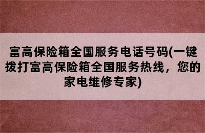 富高保险箱全国服务电话号码(一键拨打富高保险箱全国服务热线，您的家电维修专家)