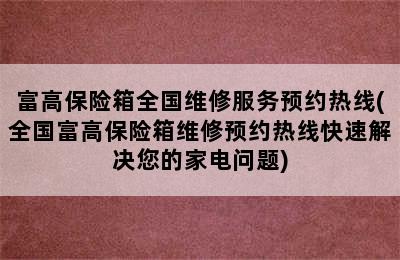 富高保险箱全国维修服务预约热线(全国富高保险箱维修预约热线快速解决您的家电问题)