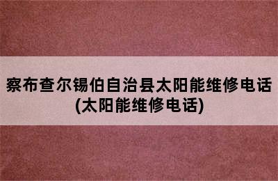 察布查尔锡伯自治县太阳能维修电话(太阳能维修电话)