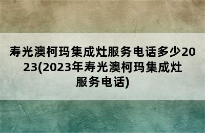 寿光澳柯玛集成灶服务电话多少2023(2023年寿光澳柯玛集成灶服务电话)