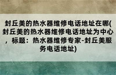 封丘美的热水器维修电话地址在哪(封丘美的热水器维修电话地址为中心，标题：热水器维修专家-封丘美服务电话地址)