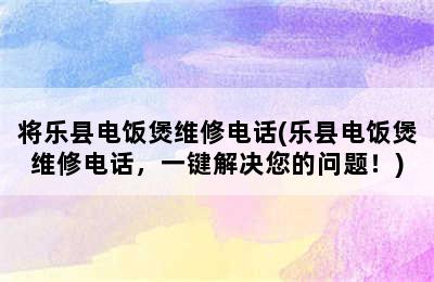 将乐县电饭煲维修电话(乐县电饭煲维修电话，一键解决您的问题！)