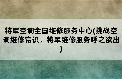 将军空调全国维修服务中心(挑战空调维修常识，将军维修服务呼之欲出)