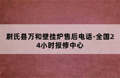 尉氏县万和壁挂炉售后电话-全国24小时报修中心