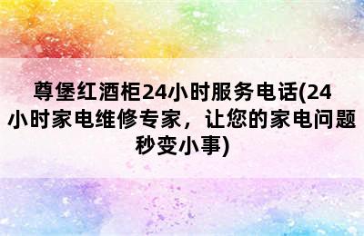 尊堡红酒柜24小时服务电话(24小时家电维修专家，让您的家电问题秒变小事)