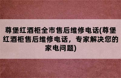 尊堡红酒柜全市售后维修电话(尊堡红酒柜售后维修电话，专家解决您的家电问题)