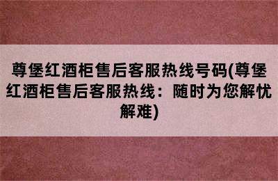 尊堡红酒柜售后客服热线号码(尊堡红酒柜售后客服热线：随时为您解忧解难)