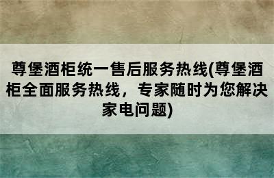 尊堡酒柜统一售后服务热线(尊堡酒柜全面服务热线，专家随时为您解决家电问题)